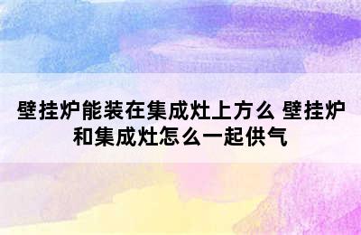 壁挂炉能装在集成灶上方么 壁挂炉和集成灶怎么一起供气